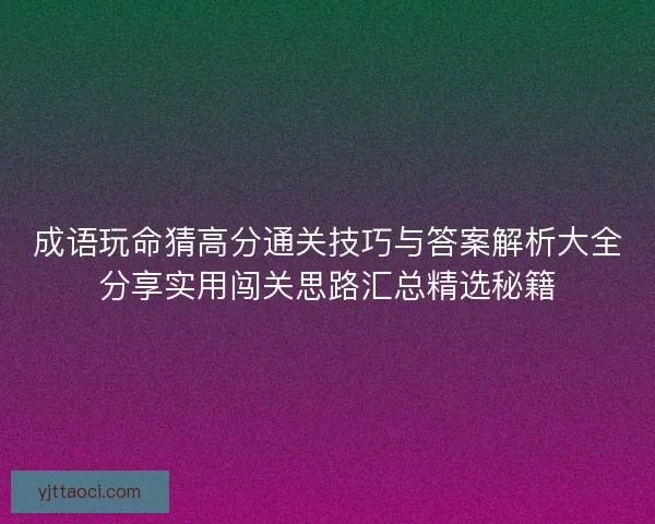 成语玩命猜高分通关技巧与答案解析大全分享实用闯关思路汇总精选秘籍