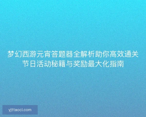 梦幻西游元宵答题器全解析助你高效通关节日活动秘籍与奖励最大化指南 梦幻西游元宵答题器全解析助你高效通关节日活动秘籍与奖励最大化指南