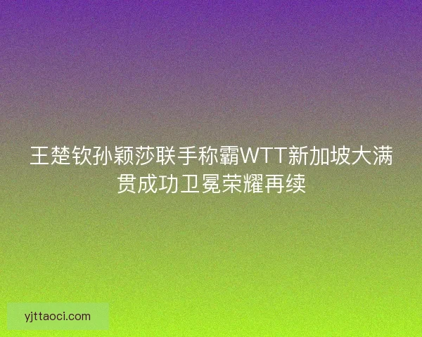王楚钦孙颖莎联手称霸WTT新加坡大满贯成功卫冕荣耀再续