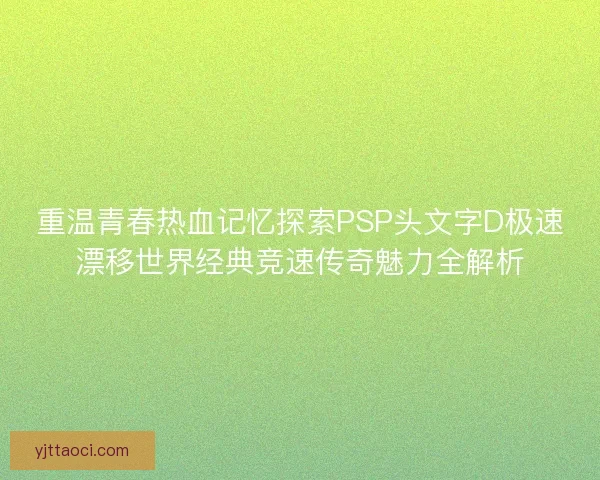 重温青春热血记忆探索PSP头文字D极速漂移世界经典竞速传奇魅力全解析