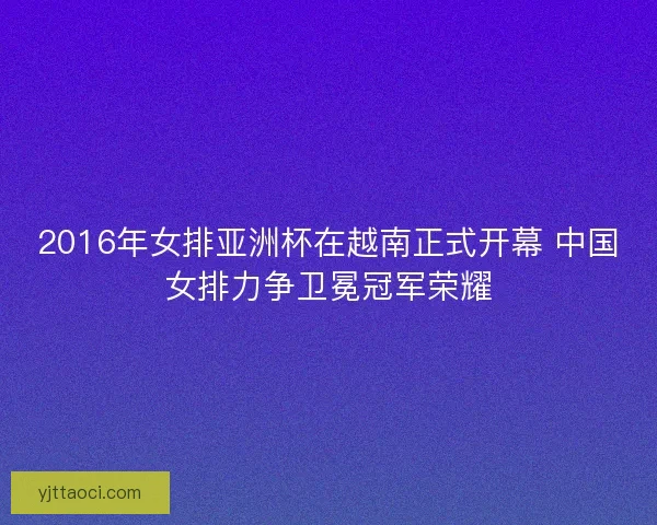 2016年女排亚洲杯在越南正式开幕 中国女排力争卫冕冠军荣耀