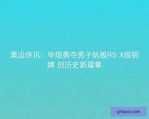 奥运快讯：毕焜勇夺男子帆板RS X级铜牌 创历史新篇章