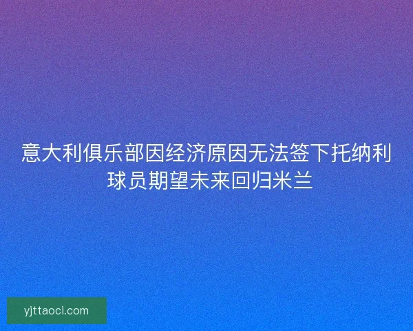 意大利俱乐部因经济原因无法签下托纳利 球员期望未来回归米兰
