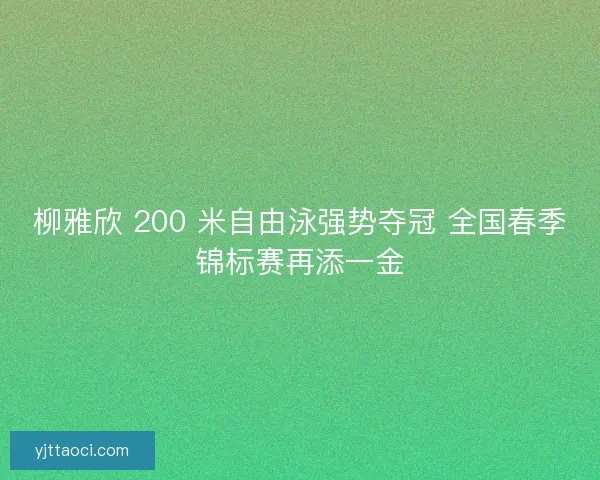 柳雅欣 200 米自由泳强势夺冠 全国春季锦标赛再添一金