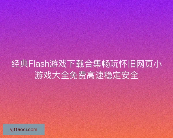 经典Flash游戏下载合集畅玩怀旧网页小游戏大全免费高速稳定安全