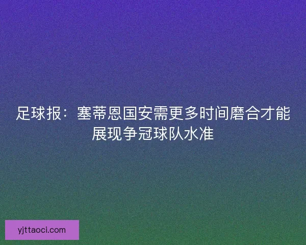 足球报：塞蒂恩国安需更多时间磨合才能展现争冠球队水准