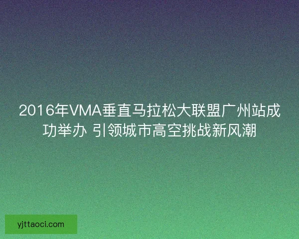 2016年VMA垂直马拉松大联盟广州站成功举办 引领城市高空挑战新风潮