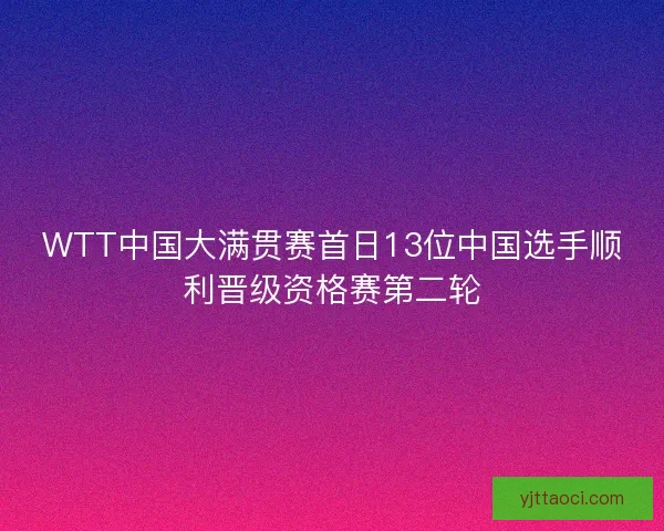 WTT中国大满贯赛首日13位中国选手顺利晋级资格赛第二轮