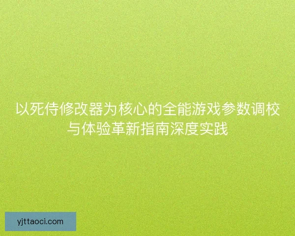 以死侍修改器为核心的全能游戏参数调校与体验革新指南深度实践