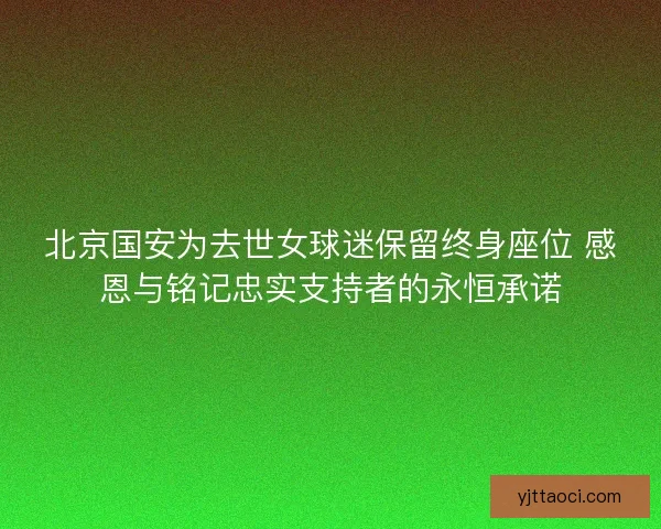 北京国安为去世女球迷保留终身座位 感恩与铭记忠实支持者的永恒承诺 北京国安为去世女球迷保留终身座位 感恩与铭记忠实支持者的永恒承诺