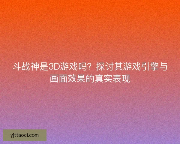 斗战神是3D游戏吗？探讨其游戏引擎与画面效果的真实表现