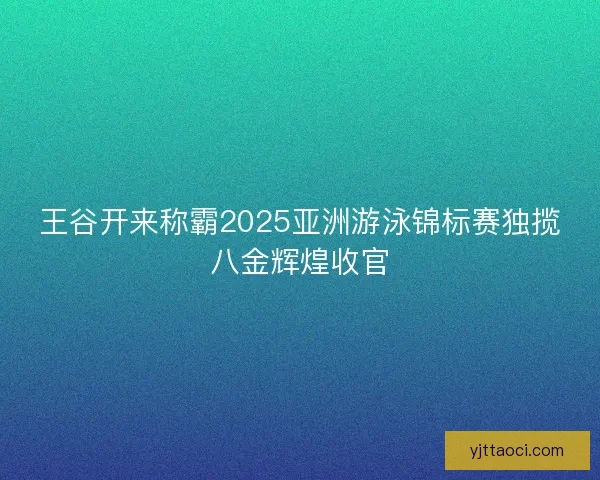 王谷开来称霸2025亚洲游泳锦标赛独揽八金辉煌收官 王谷开来称霸2025亚洲游泳锦标赛独揽八金辉煌收官