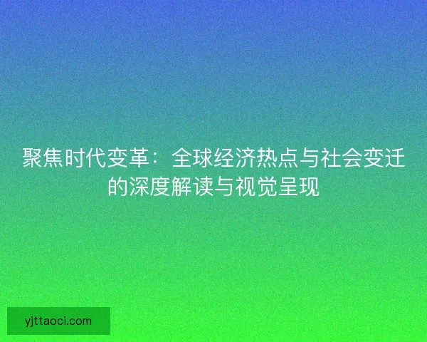 聚焦时代变革:全球经济热点与社会变迁的深度解读与视觉呈现 聚焦时代变革:全球经济热点与社会变迁的深度解读与视觉呈现