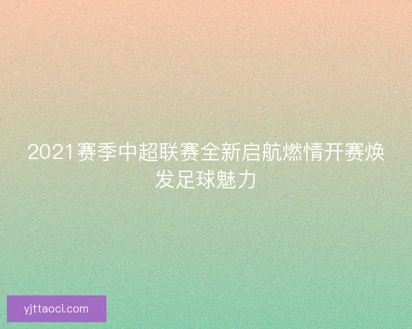 2021赛季中超联赛全新启航燃情开赛焕发足球魅力