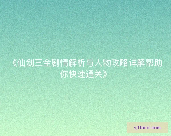 《仙剑三全剧情解析与人物攻略详解帮助你快速通关》