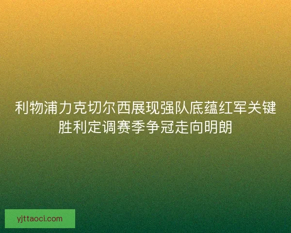 利物浦力克切尔西展现强队底蕴红军关键胜利定调赛季争冠走向明朗