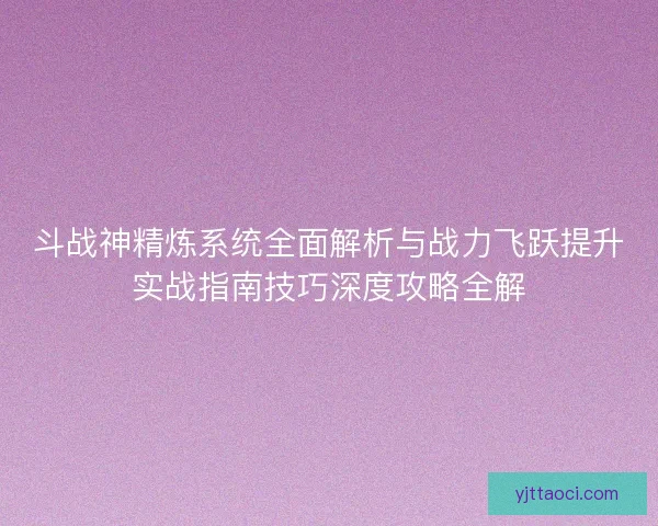 斗战神精炼系统全面解析与战力飞跃提升实战指南技巧深度攻略全解