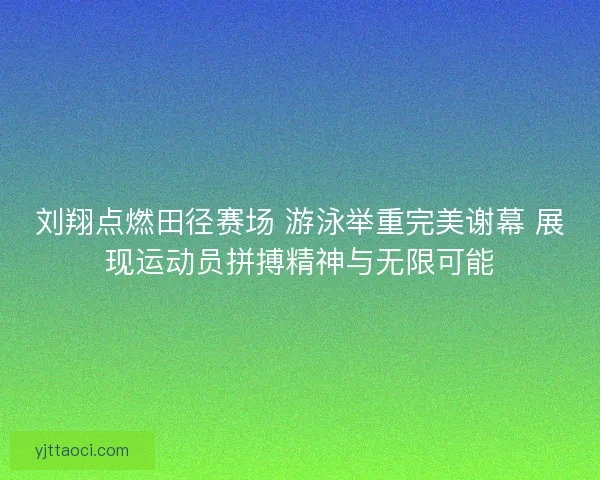 刘翔点燃田径赛场 游泳举重完美谢幕 展现运动员拼搏精神与无限可能 刘翔点燃田径赛场 游泳举重完美谢幕 展现运动员拼搏精神与无限可能