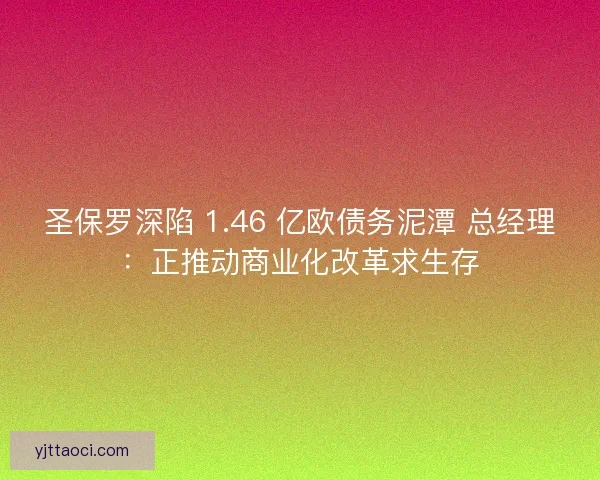 圣保罗深陷 1.46 亿欧债务泥潭 总经理:正推动商业化改革求生存 圣保罗深陷 1.46 亿欧债务泥潭 总经理:正推动商业化改革求生存