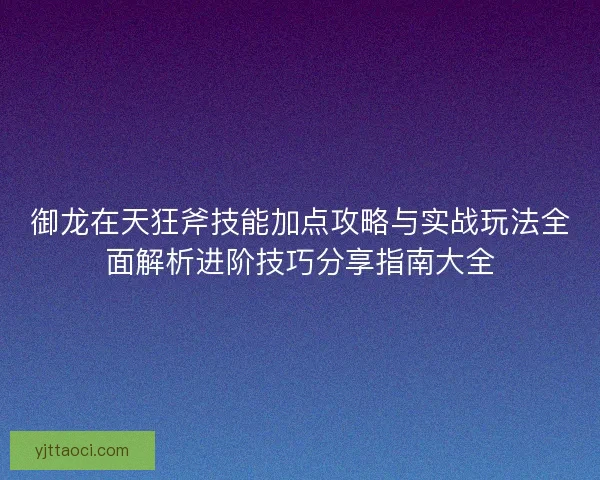御龙在天狂斧技能加点攻略与实战玩法全面解析进阶技巧分享指南大全 御龙在天狂斧技能加点攻略与实战玩法全面解析进阶技巧分享指南大全