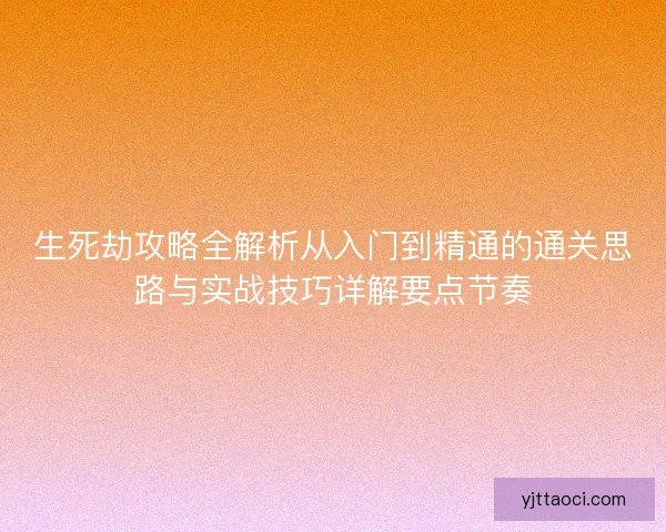 生死劫攻略全解析从入门到精通的通关思路与实战技巧详解要点节奏 生死劫攻略全解析从入门到精通的通关思路与实战技巧详解要点节奏