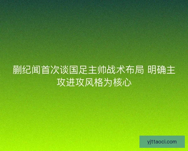 蒯纪闻首次谈国足主帅战术布局 明确主攻进攻风格为核心 蒯纪闻首次谈国足主帅战术布局 明确主攻进攻风格为核心