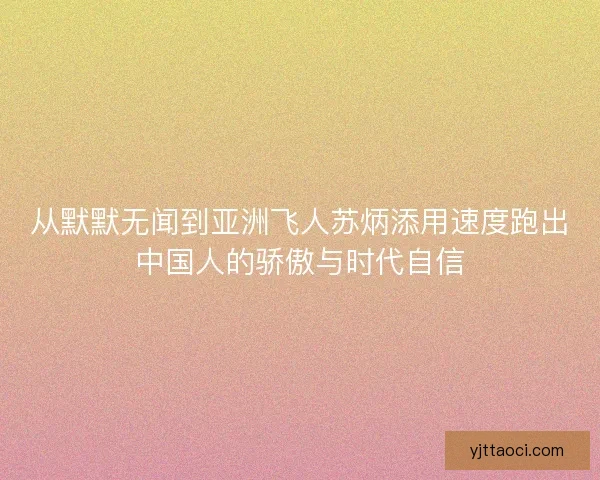 从默默无闻到亚洲飞人苏炳添用速度跑出中国人的骄傲与时代自信 从默默无闻到亚洲飞人苏炳添用速度跑出中国人的骄傲与时代自信