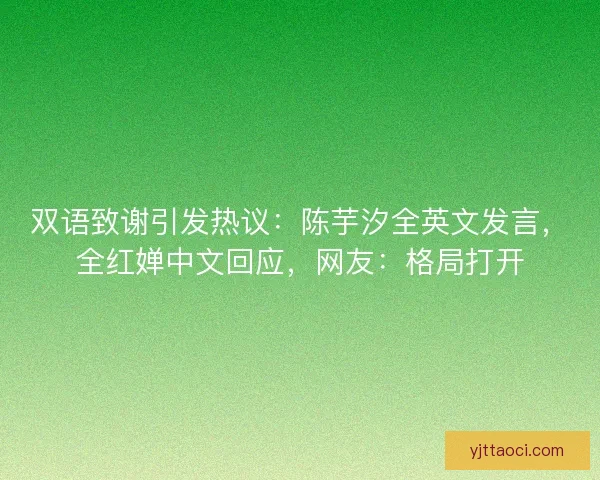 双语致谢引发热议：陈芋汐全英文发言，全红婵中文回应，网友：格局打开