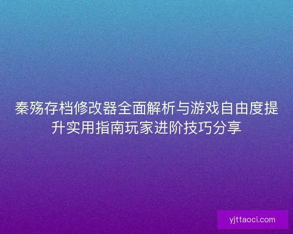 秦殇存档修改器全面解析与游戏自由度提升实用指南玩家进阶技巧分享 秦殇存档修改器全面解析与游戏自由度提升实用指南玩家进阶技巧分享
