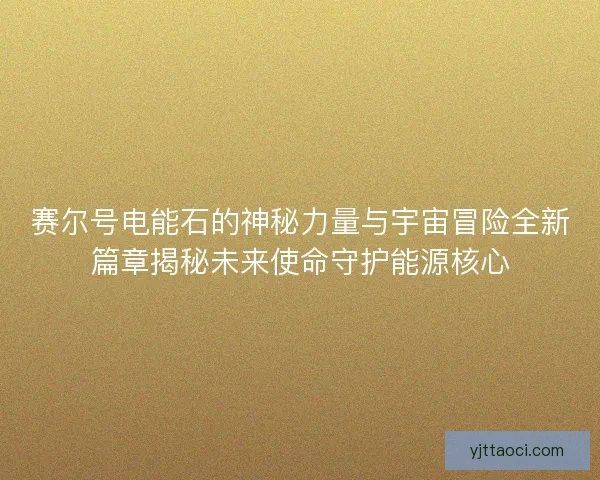 赛尔号电能石的神秘力量与宇宙冒险全新篇章揭秘未来使命守护能源核心