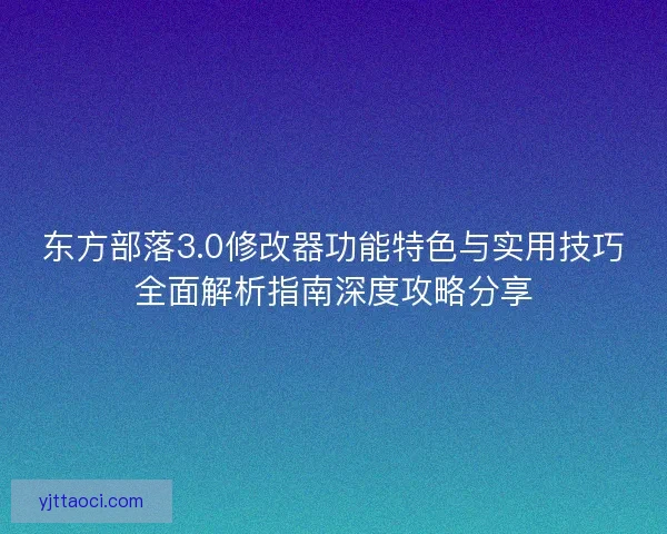 东方部落3.0修改器功能特色与实用技巧全面解析指南深度攻略分享