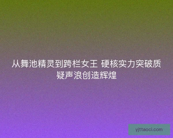 从舞池精灵到跨栏女王 硬核实力突破质疑声浪创造辉煌