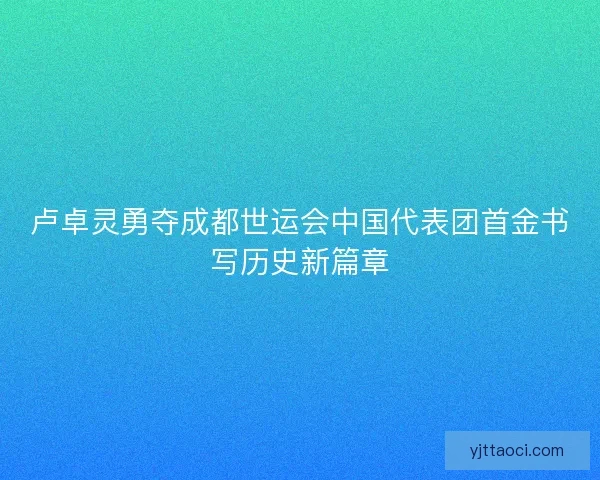 卢卓灵勇夺成都世运会中国代表团首金书写历史新篇章
