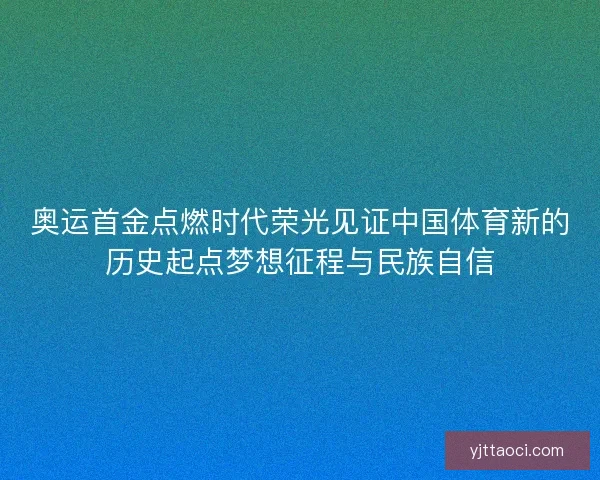 奥运首金点燃时代荣光见证中国体育新的历史起点梦想征程与民族自信