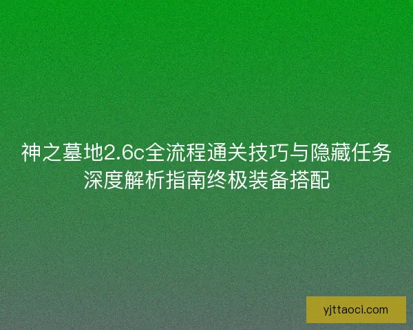 神之墓地2.6c全流程通关技巧与隐藏任务深度解析指南终极装备搭配