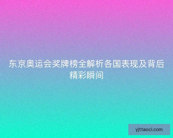 东京奥运会奖牌榜全解析各国表现及背后精彩瞬间