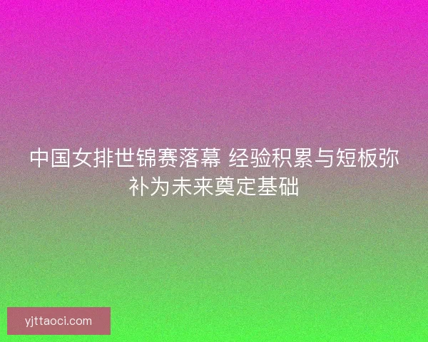 中国女排世锦赛落幕 经验积累与短板弥补为未来奠定基础