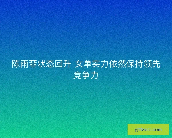 陈雨菲状态回升 女单实力依然保持领先竞争力 陈雨菲状态回升 女单实力依然保持领先竞争力