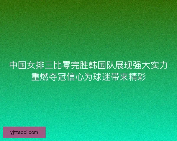 中国女排三比零完胜韩国队展现强大实力重燃夺冠信心为球迷带来精彩